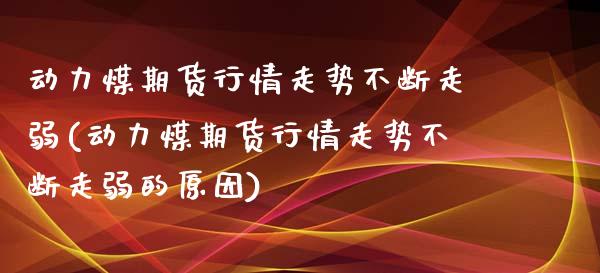 动力煤期货行情走势不断走弱(动力煤期货行情走势不断走弱的原因)_https://www.zztgc.com_期货直播_第1张