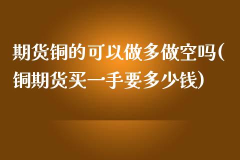 期货铜的可以做多做空吗(铜期货买一手要多少钱)_https://www.zztgc.com_期货入门_第1张