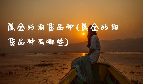 属金的期货品种(属金的期货品种有哪些)_https://www.zztgc.com_期货直播_第1张