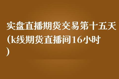 实盘直播期货交易第十五天(k线期货直播间16小时)_https://www.zztgc.com_期货行情_第1张