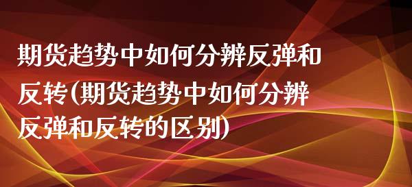 期货趋势中如何分辨反弹和反转(期货趋势中如何分辨反弹和反转的区别)_https://www.zztgc.com_期货入门_第1张