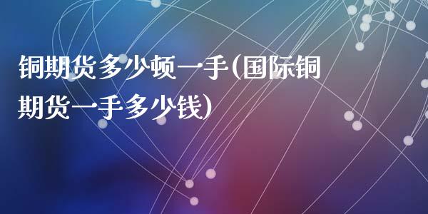 铜期货多少顿一手(国际铜期货一手多少钱)_https://www.zztgc.com_原油期货_第1张