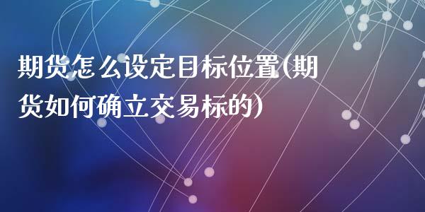 期货怎么设定目标位置(期货如何确立交易标的)_https://www.zztgc.com_期货开户_第1张