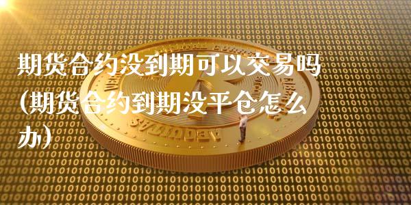 期货合约没到期可以交易吗(期货合约到期没平仓怎么办)_https://www.zztgc.com_黄金期货_第1张
