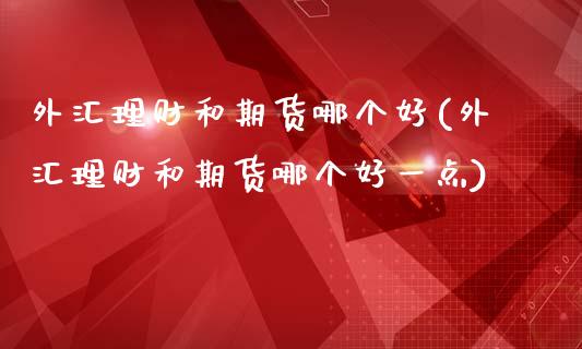 外汇理财和期货哪个好(外汇理财和期货哪个好一点)_https://www.zztgc.com_原油期货_第1张
