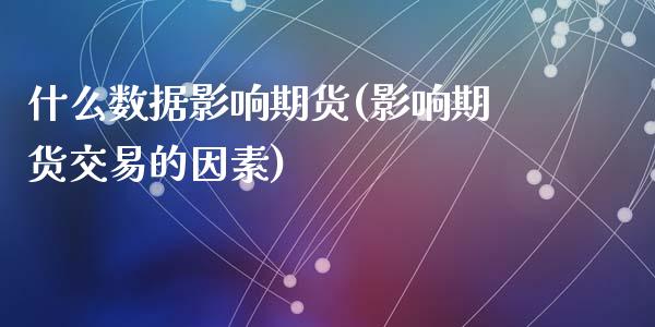 什么数据影响期货(影响期货交易的因素)_https://www.zztgc.com_期货行情_第1张