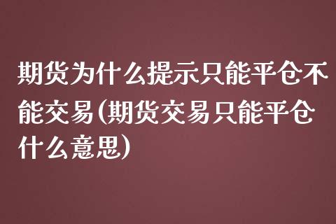 期货为什么提示只能平仓不能交易(期货交易只能平仓什么意思)_https://www.zztgc.com_期货入门_第1张