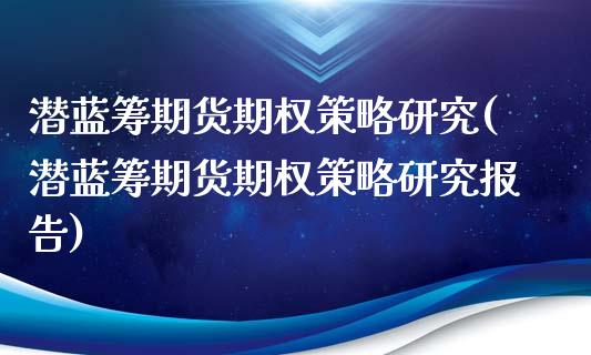 潜蓝筹期货期权策略研究(潜蓝筹期货期权策略研究报告)_https://www.zztgc.com_期货行情_第1张