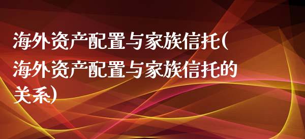 海外资产配置与家族信托(海外资产配置与家族信托的关系)_https://www.zztgc.com_期货入门_第1张