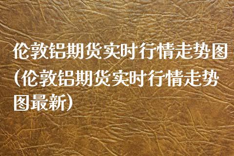 伦敦铝期货实时行情走势图(伦敦铝期货实时行情走势图最新)_https://www.zztgc.com_期货行情_第1张
