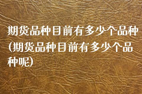 期货品种目前有多少个品种(期货品种目前有多少个品种呢)_https://www.zztgc.com_期货直播_第1张