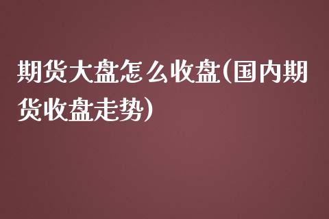 期货大盘怎么收盘(国内期货收盘走势)_https://www.zztgc.com_期货行情_第1张