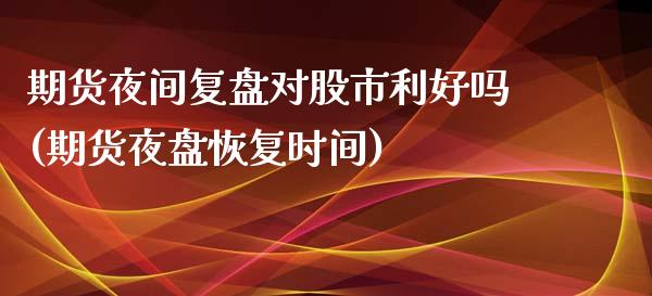 期货夜间复盘对股市利好吗(期货夜盘恢复时间)_https://www.zztgc.com_期货入门_第1张
