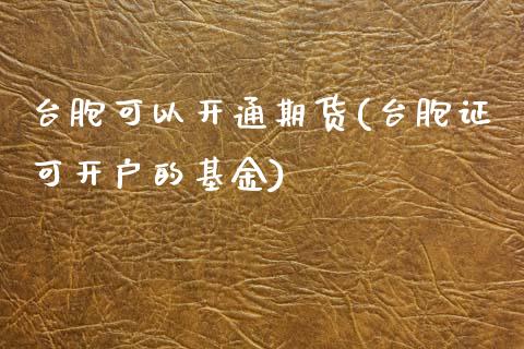 台胞可以开通期货(台胞证可开户的基金)_https://www.zztgc.com_原油期货_第1张