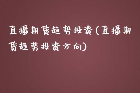 直播期货趋势投资(直播期货趋势投资方向)_https://www.zztgc.com_原油期货_第1张