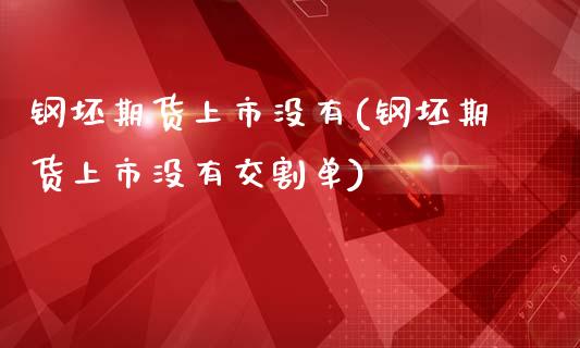 钢坯期货上市没有(钢坯期货上市没有交割单)_https://www.zztgc.com_期货入门_第1张