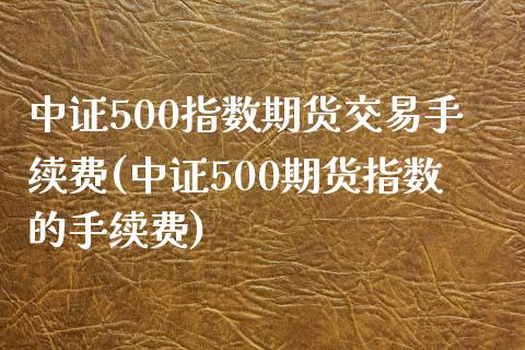 中证500指数期货交易手续费(中证500期货指数的手续费)_期货行情_第1张_珍投期货网 中证500指数期货交易手续费(中证500期货指数的手续费)_https://www.zztgc.com_期货行情_第1张