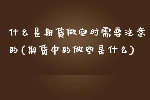 什么是期货做空时需要注意的(期货中的做空是什么)_https://www.zztgc.com_黄金期货_第1张