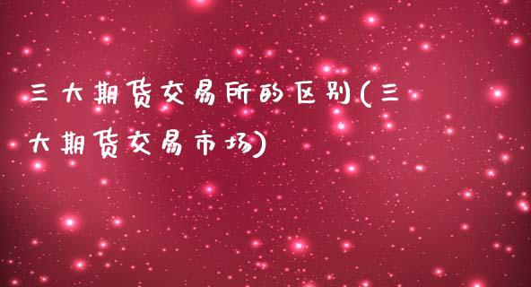 三大期货交易所的区别(三大期货交易市场)_https://www.zztgc.com_期货行情_第1张