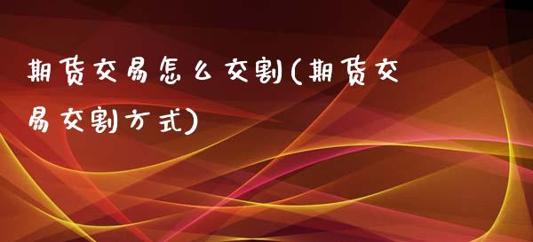 期货交易怎么交割(期货交易交割方式)_https://www.zztgc.com_期货直播_第1张