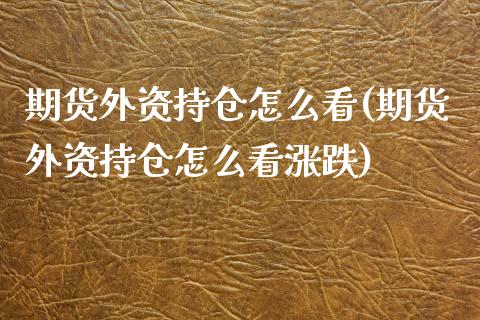 期货外资持仓怎么看(期货外资持仓怎么看涨跌)_https://www.zztgc.com_原油期货_第1张