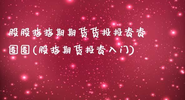 股股指指期期货货投投资资圈圈(股指期货投资入门)_https://www.zztgc.com_期货行情_第1张