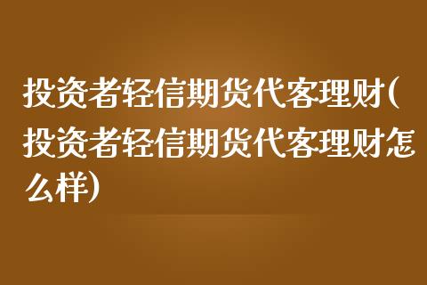 投资者轻信期货代客理财(投资者轻信期货代客理财怎么样)_https://www.zztgc.com_期货行情_第1张