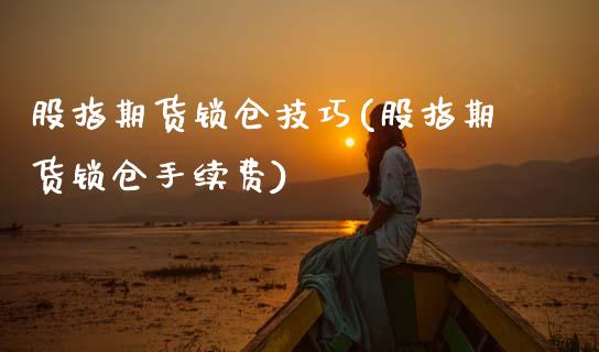 股指期货锁仓技巧(股指期货锁仓手续费)_https://www.zztgc.com_期货直播_第1张