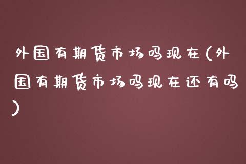外国有期货市场吗现在(外国有期货市场吗现在还有吗)_https://www.zztgc.com_黄金期货_第1张