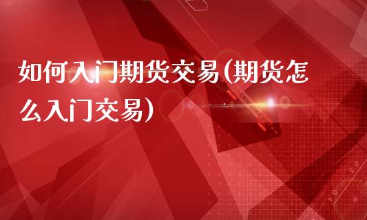 如何入门期货交易(期货怎么入门交易)_https://www.zztgc.com_期货直播_第1张