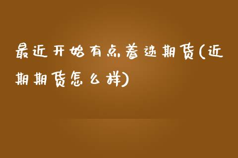最近开始有点着迷期货(近期期货怎么样)_https://www.zztgc.com_期货入门_第1张