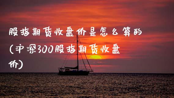 股指期货收盘价是怎么算的(沪深300股指期货收盘价)_https://www.zztgc.com_期货开户_第1张