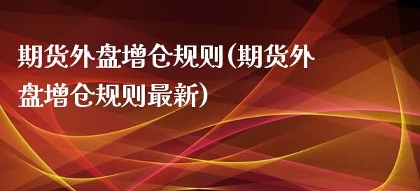 期货外盘增仓规则(期货外盘增仓规则最新)_https://www.zztgc.com_期货行情_第1张