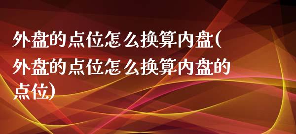 外盘的点位怎么换算内盘(外盘的点位怎么换算内盘的点位)_原油期货_第1张_珍投期货网 外盘的点位怎么换算内盘(外盘的点位怎么换算内盘的点位)_https://www.zztgc.com_原油期货_第1张