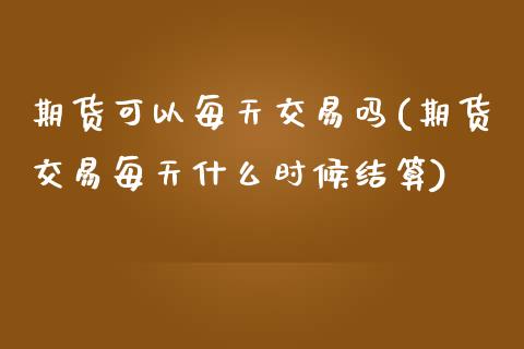 期货可以每天交易吗(期货交易每天什么时候结算)_https://www.zztgc.com_期货入门_第1张