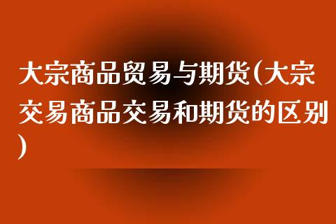 大宗商品贸易与期货(大宗交易商品交易和期货的区别)_https://www.zztgc.com_期货入门_第1张