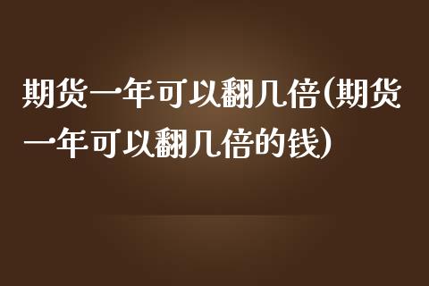 期货一年可以翻几倍(期货一年可以翻几倍的钱)_https://www.zztgc.com_期货入门_第1张