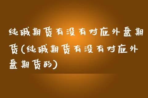 纯碱期货有没有对应外盘期货(纯碱期货有没有对应外盘期货的)_https://www.zztgc.com_黄金期货_第1张