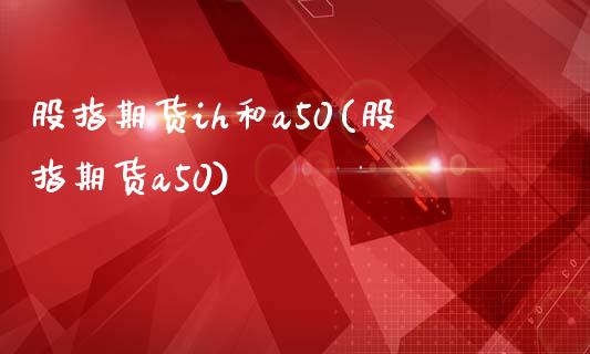 股指期货ih和a50(股指期货a50)_https://www.zztgc.com_原油期货_第1张