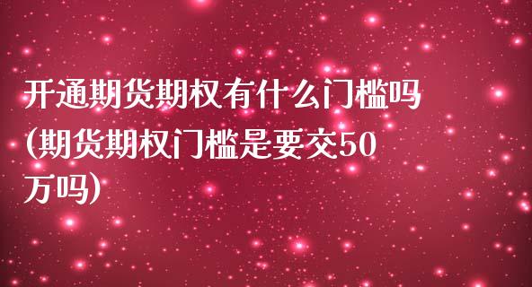 开通期货期权有什么门槛吗(期货期权门槛是要交50万吗)_https://www.zztgc.com_期货直播_第1张