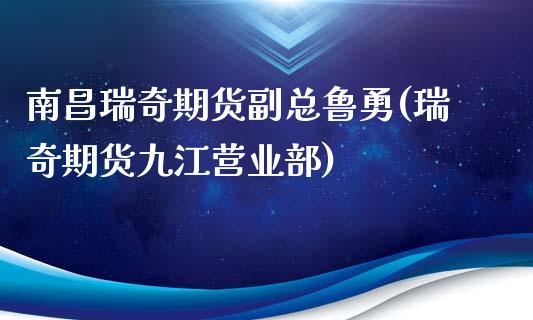 南昌瑞奇期货副总鲁勇(瑞奇期货九江营业部)_https://www.zztgc.com_期货开户_第1张