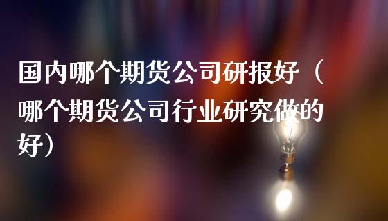 国内哪个期货公司研报好（哪个期货公司行业研究做的好）_https://www.zztgc.com_期货入门_第1张
