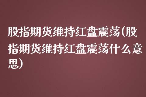 股指期货维持红盘震荡(股指期货维持红盘震荡什么意思)_https://www.zztgc.com_期货直播_第1张