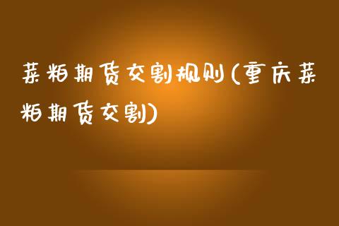 菜粕期货交割规则(重庆菜粕期货交割)_https://www.zztgc.com_期货直播_第1张