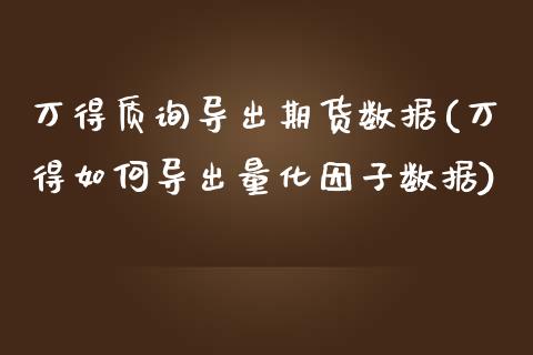 万得质询导出期货数据(万得如何导出量化因子数据)_https://www.zztgc.com_期货直播_第1张