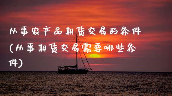 从事农产品期货交易的条件(从事期货交易需要哪些条件)_https://www.zztgc.com_期货行情_第1张