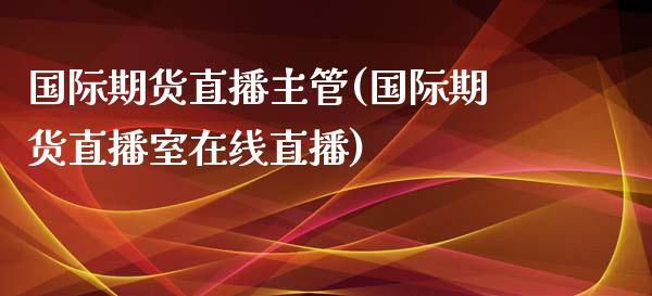 国际期货直播主管(国际期货直播室在线直播)_https://www.zztgc.com_期货入门_第1张