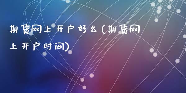 期货网上开户好么(期货网上开户时间)_https://www.zztgc.com_期货入门_第1张