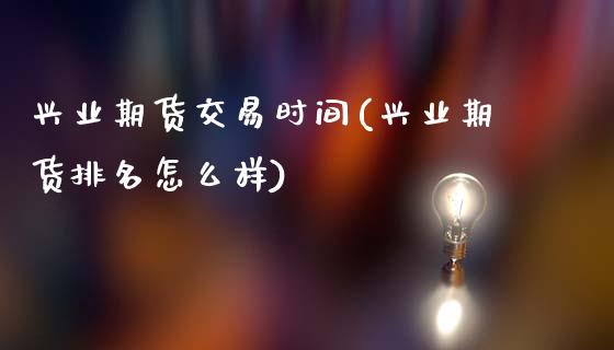 兴业期货交易时间(兴业期货排名怎么样)_https://www.zztgc.com_期货直播_第1张