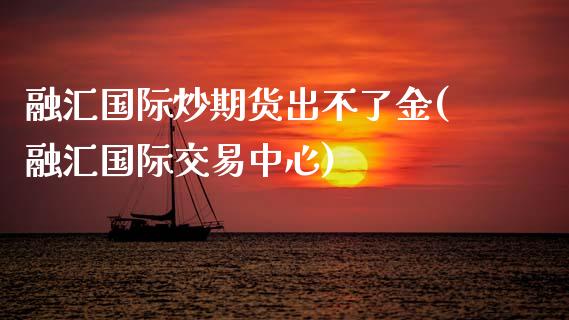 融汇国际炒期货出不了金(融汇国际交易中心)_https://www.zztgc.com_期货行情_第1张